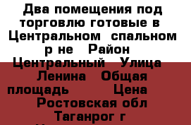 Два помещения под торговлю готовые в  Центральном, спальном р-не › Район ­ Центральный › Улица ­ Ленина › Общая площадь ­ 334 › Цена ­ 500 - Ростовская обл., Таганрог г. Недвижимость » Помещения аренда   . Ростовская обл.